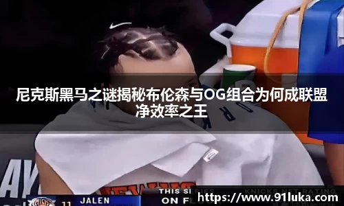 尼克斯黑马之谜揭秘布伦森与OG组合为何成联盟净效率之王