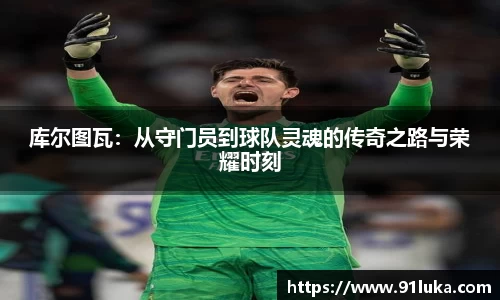 库尔图瓦：从守门员到球队灵魂的传奇之路与荣耀时刻